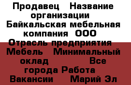 Продавец › Название организации ­ Байкальская мебельная компания, ООО › Отрасль предприятия ­ Мебель › Минимальный оклад ­ 15 000 - Все города Работа » Вакансии   . Марий Эл респ.